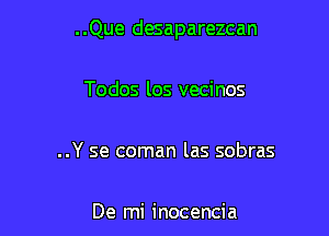 ..Que desaparezcan

Todos los vecinos

..Y se coman las sobras

De mi inocencia