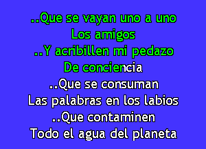 ..Que se vayan uno a uno
Los amigos
..Y acn'billen mi pedazo
De conciencia
..Que se consuman
Las palabras en los labios

..Que contaminen
Todo el agua del planeta l