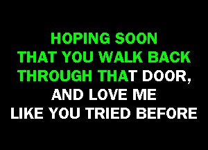 HOPING SOON
THAT YOU WALK BACK
THROUGH THAT DOOR,

AND LOVE ME

LIKE YOU TRIED BEFORE