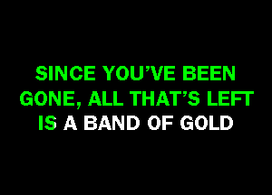 SINCE YOUWE BEEN

GONE, ALL THATS LEFI'
IS A BAND OF GOLD