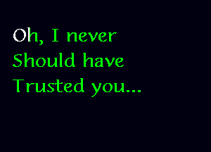 Oh, I never
Should have

Trusted you...