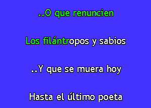 ..O que renuncien
Los filaintropos y sabios

..Y que se muera hoy

Hasta el ultimo poeta