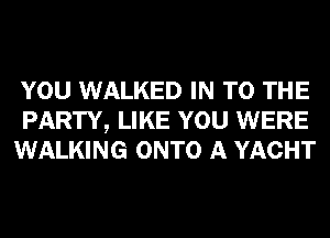 YOU WALKED IN TO THE
PARTY, LIKE YOU WERE
WALKING ONTO A YACHT