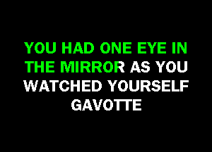 YOU HAD ONE EYE IN

THE MIRROR AS YOU

WATCHED YOURSELF
GAVO'ITE