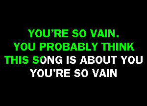 YOURE SO VAIN.
YOU PROBABLY THINK
THIS SONG IS ABOUT YOU
YOURE SO VAIN