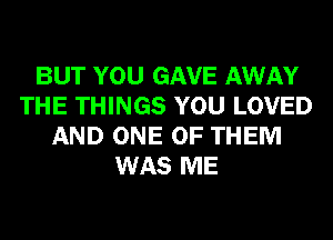 BUT YOU GAVE AWAY
THE THINGS YOU LOVED
AND ONE OF THEM
WAS ME