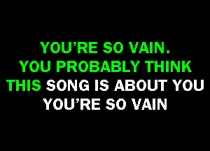 YOURE SO VAIN.
YOU PROBABLY THINK
THIS SONG IS ABOUT YOU
YOURE SO VAIN