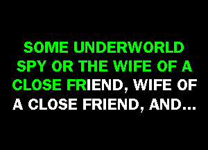 SOME UNDERWORLD
SPY OR THE WIFE OF A
CLOSE FRIEND, WIFE OF
A CLOSE FRIEND, AND...