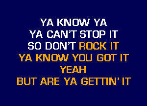 YA KNOW YA
YA CAN'T STOP IT
SO DON'T ROCK IT
YA KNOW YOU GOT IT
YEAH
BUT ARE YA GE'ITIN' IT