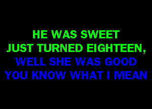 HE WAS SWEET
JUST TURNED EIGHTEEN,
WELL SHE WAS GOOD
YOU KNOW WHAT I MEAN