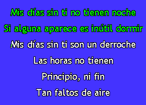 Mis dl'as sin ti no tienen noche
Si alguna aparece es inljtil dormir
Mis dl'as sin ti son un derroche
Las horas no tienen
Principio, ni fin

Tan faltos de aire