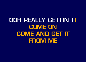 OOH REALLY GETTIM IT
COME ON

COME AND GET IT
FROM ME