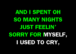 AND I SPENT 0H
SO MANY NIGHTS
JUST FEELIN,
SORRY FOR MYSELF,

I USED TO CRY,