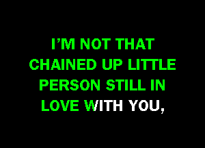 PM NOT THAT
CHAINED UP LITTLE
PERSON STILL IN
LOVE WITH YOU,

g
