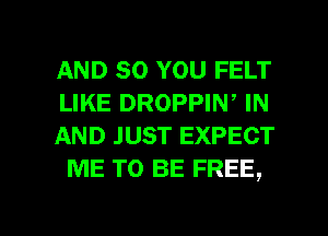 AND so YOU FELT
LIKE DROPPIN, IN

AND JUST EXPECT
ME TO BE FREE,

g