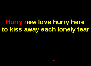 Hurry new love hurry here
to kiss away each lonely tear