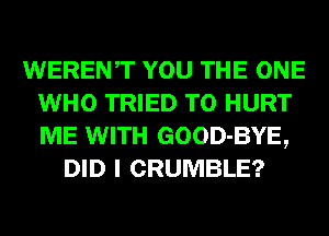 WERENT YOU THE ONE
WHO TRIED TO HURT
ME WITH GOOD-BYE,

DID I CRUMBLE?