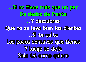 ..Si no tiene mas que un par
De dedos de frente
..Y descubres
Que no se lava bien los dientes
..Si te quita
Los pocos centavos que tienes
Y luego te deja
Solo tal como quiere