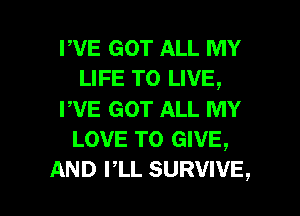 PVE GOT ALL MY
LIFE TO LIVE,

PVE GOT ALL MY
LOVE TO GIVE,

AND PLL SURVIVE, l