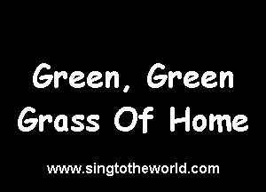 Green, Green

Grass Of Home

www.singtotheworld.com