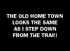 THE OLD HOME TOWN
LOOKS THE SAME
AS I STEP DOWN
FROM THE TRAII'I