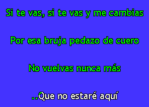 Si te vas, si te vas y me cambias
Por esa bruja pedazo de cuero
No vuelvas nunca mas

..Que no estaw aquf