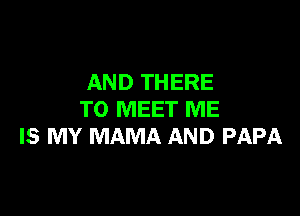 AND THERE

TO MEET ME
IS MY MAMA AND PAPA