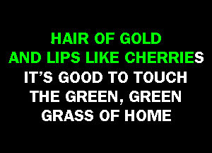 HAIR OF GOLD
AND LIPS LIKE CHERRIES
ITS GOOD TO TOUCH
THE GREEN, GREEN
GRASS OF HOME