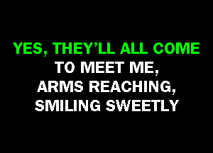 YES, THEYlL ALL COME
TO MEET ME,
ARMS REACHING,
SMILING SWEETLY