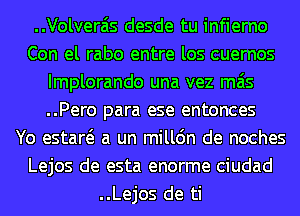 ..Volverais desde tu infierno
Con el rabo entre los cuernos
Implorando una vez mas
..Pero para ese entonces
Yo estaw a un milldn de noches
Lejos de esta enorme ciudad
..Lejos de ti