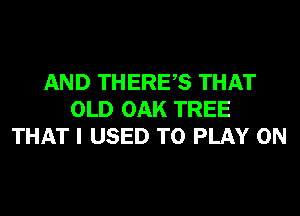 AND THERES THAT
OLD OAK TREE
THAT I USED TO PLAY 0N