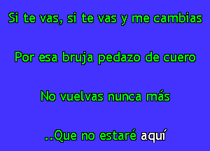 Si te vas, si te vas y me cambias
Por esa bruja pedazo de cuero
No vuelvas nunca mas

..Que no estaw aquf
