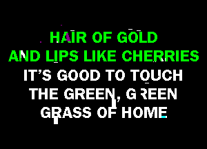 . HAiR OF 6010
AND LIPS LIKE CHERRIES
ITS GOOD TO TQUCH
THE GREE , G ?EEN
GgASS 0 HOME