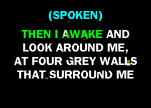 (SPOKEN)

THEN I AWAKE AND
LOOK AROUND ME,
AT FOUR GREY WALbS
THAT.SURROUND ME