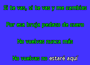 Si te vas, si te vas y me cambias
Por esa bruja pedazo de cuero
No vuelvas nunca mas

No vuelvas no estaw aquf