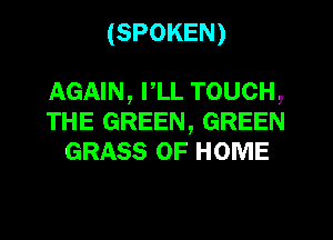 (SPOKEN)

AGAIN, rLL TOUCH,
THE GREEN, GREEN
GRASS OF HOME