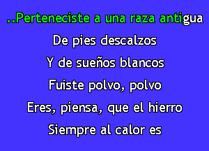 ..Perteneciste a una raza antigua
De pies descalzos
Y de suefios blancos
Fuiste polvo, polvo
Eres, piensa, que el hierro

Siempre al calor es