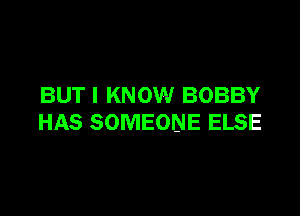 BUT I KNOW BOBBY

HAS SOMEONE ELSE