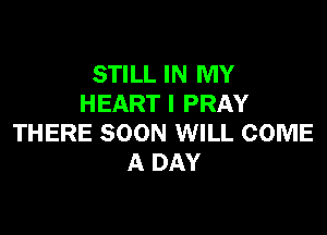 STILL IN MY
HEART I PRAY

THERE SOON WILL COME
A DAY