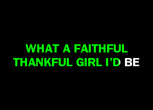 WHAT A FAITHFUL

THANKFUL GIRL VD BE
