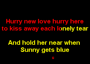 Hurry new love hurry here
to kiss away each lonely tear

And hold her near when
Sunny gets blue

5