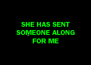 SHE HAS SENT

SOMEONE ALONG
FOR ME
