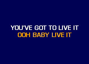 YOU'VE GOT TO LIVE IT

00H BABY LIVE IT