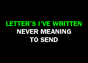 LETTERS PVE WRITTEN
NEVER MEANING

TO SEND