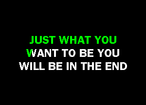 JUST WHAT YOU
WANT TO BE YOU
WILL BE IN THE END