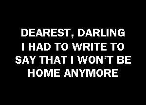 DEAREST, DARLING

I HAD TO WRITE TO
SAY THAT I WONT BE
HOME ANYMORE