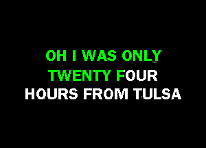 OH I WAS ONLY

TWENTY FOUR
HOURS FROM TULSA