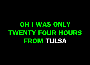 OH I WAS ONLY

TWENTY FOUR HOURS
FROM TULSA