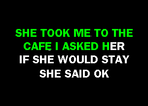 SHE TOOK ME TO THE
CAFE I ASKED HER
IF SHE WOULD STAY

SHE SAID 0K