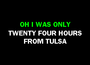 OH I WAS ONLY

TWENTY FOUR HOURS
FROM TULSA